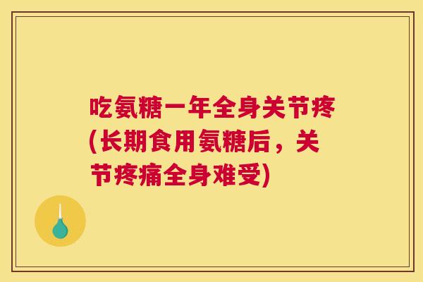 吃氨糖一年全身关节疼(长期食用氨糖后，关节疼痛全身难受)