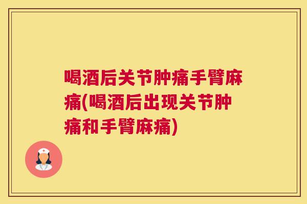 喝酒后关节肿痛手臂麻痛(喝酒后出现关节肿痛和手臂麻痛)