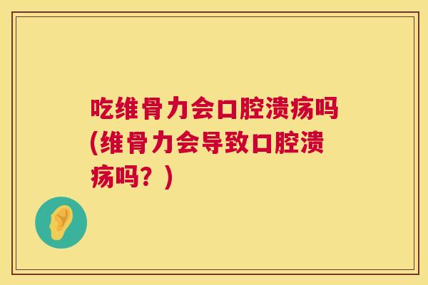 吃维骨力会口腔溃疡吗(维骨力会导致口腔溃疡吗?) 吃维骨力会口腔溃疡吗(维骨力会导致口腔溃疡吗?)