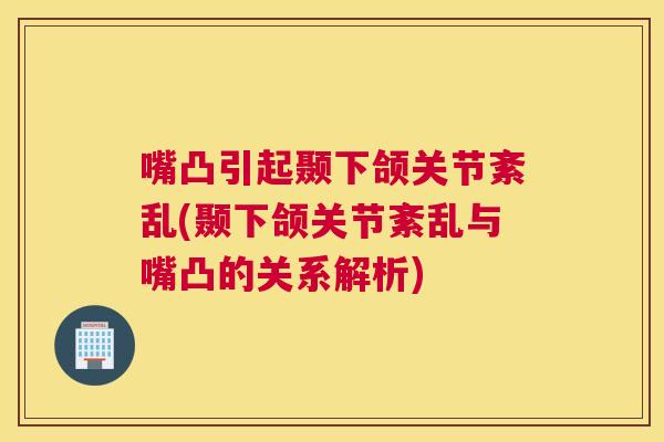 嘴凸引起颞下颌关节紊乱(颞下颌关节紊乱与嘴凸的关系解析)