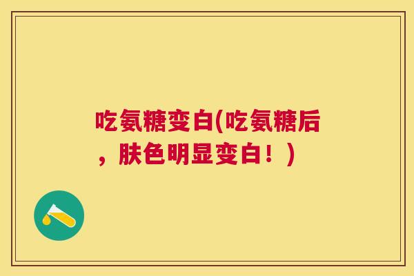 吃氨糖变白(吃氨糖后，肤色明显变白！)