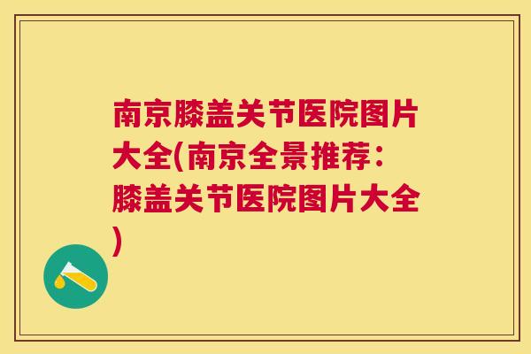 南京膝盖关节医院图片大全(南京全景推荐：膝盖关节医院图片大全)