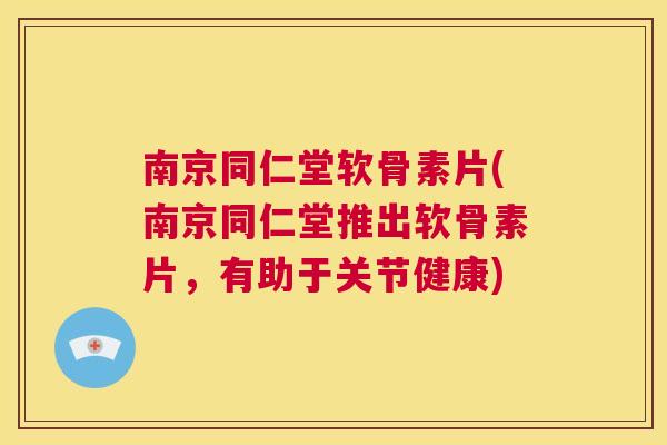 南京同仁堂软骨素片(南京同仁堂推出软骨素片，有助于关节健康)