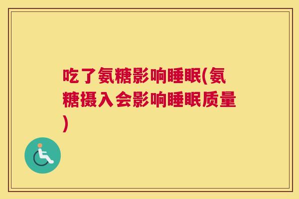 吃了氨糖影响睡眠(氨糖摄入会影响睡眠质量)