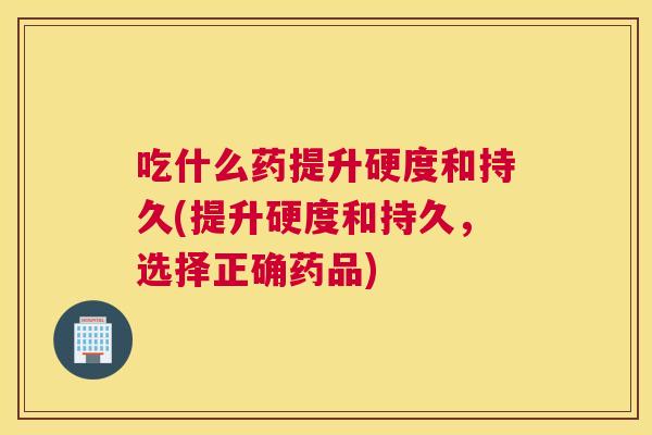 吃什么药提升硬度和持久(提升硬度和持久，选择正确药品)