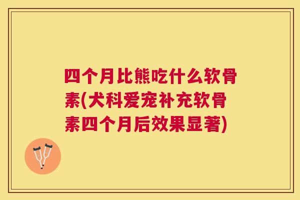 四个月比熊吃什么软骨素(犬科爱宠补充软骨素四个月后效果显著)