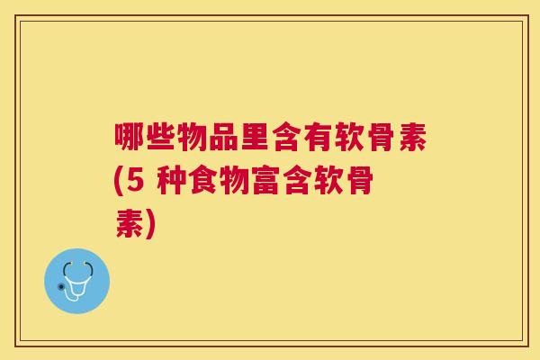 哪些物品里含有软骨素(5 种食物富含软骨素)