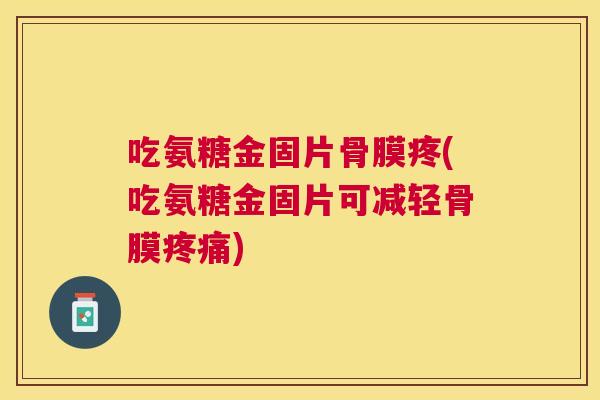 吃氨糖金固片骨膜疼(吃氨糖金固片可减轻骨膜疼痛)