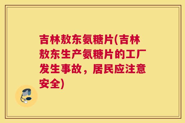 吉林敖东氨糖片(吉林敖东生产氨糖片的工厂发生事故，居民应注意安全)