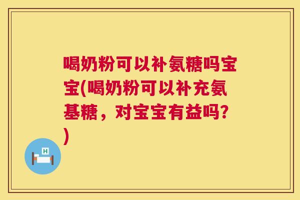 喝奶粉可以补氨糖吗宝宝(喝奶粉可以补充氨基糖，对宝宝有益吗？)