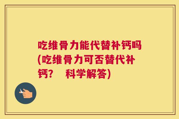 吃维骨力能代替补钙吗(吃维骨力可否替代补钙？  科学解答)