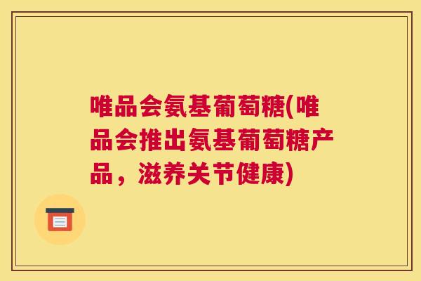 唯品会氨基葡萄糖(唯品会推出氨基葡萄糖产品，滋养关节健康)