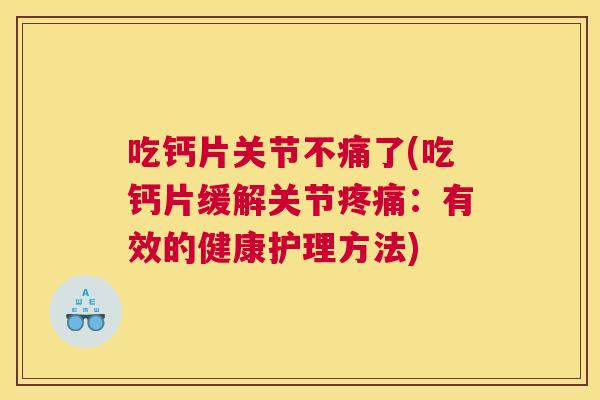 吃钙片关节不痛了(吃钙片缓解关节疼痛：有效的健康护理方法)