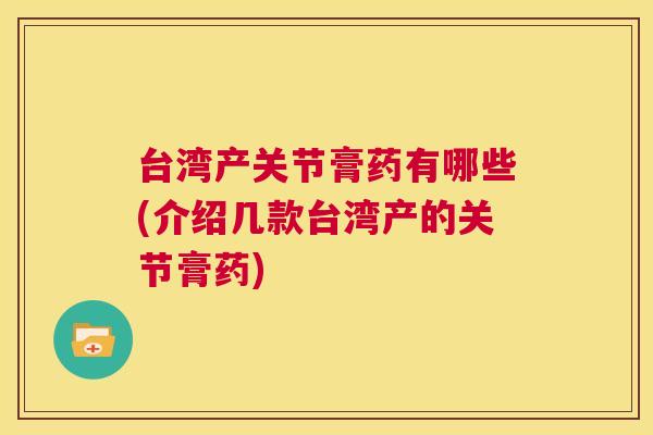 台湾产关节膏药有哪些(介绍几款台湾产的关节膏药)