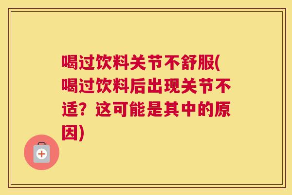 喝过饮料关节不舒服(喝过饮料后出现关节不适？这可能是其中的原因)