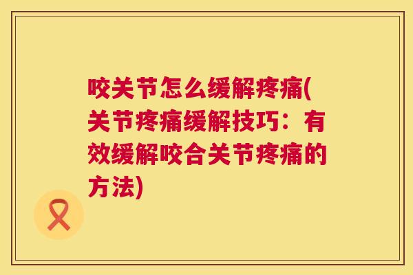 咬关节怎么缓解疼痛(关节疼痛缓解技巧：有效缓解咬合关节疼痛的方法)