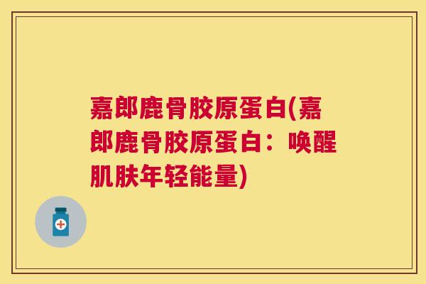 嘉郎鹿骨胶原蛋白(嘉郎鹿骨胶原蛋白：唤醒肌肤年轻能量)