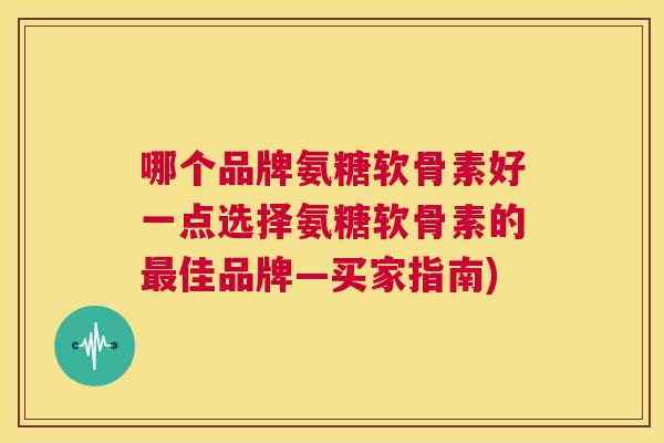 哪个品牌氨糖软骨素好一点选择氨糖软骨素的最佳品牌—买家指南)