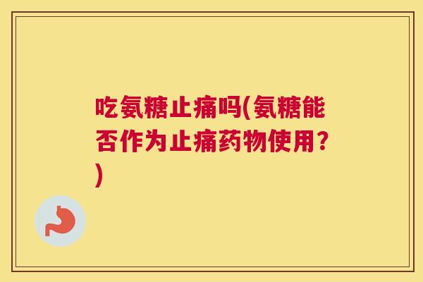 吃氨糖止痛吗(氨糖能否作为止痛药物使用？)