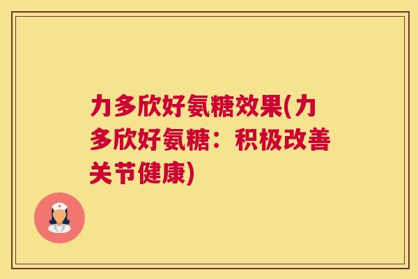 力多欣好氨糖效果(力多欣好氨糖：积极改善关节健康)
