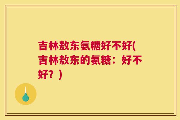 吉林敖东氨糖好不好(吉林敖东的氨糖：好不好？)