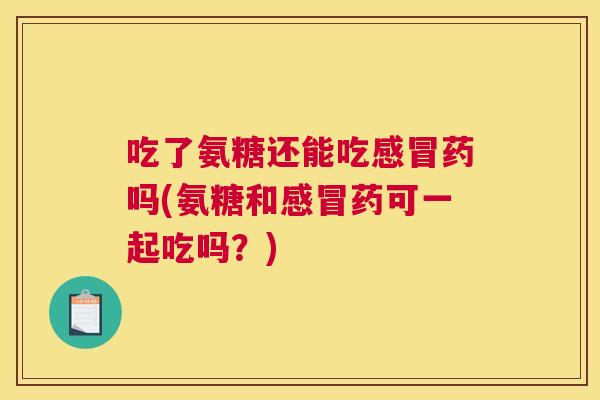 吃了氨糖还能吃感冒药吗(氨糖和感冒药可一起吃吗？)