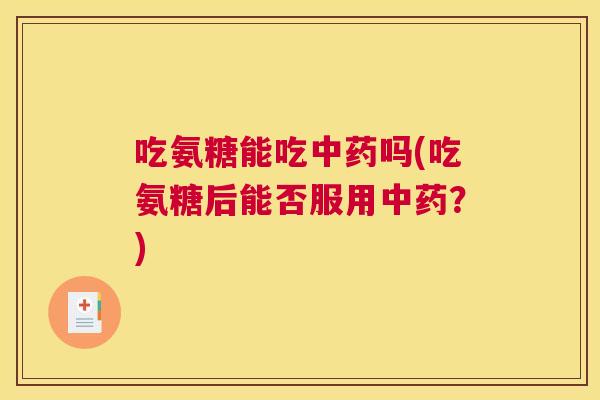 吃氨糖能吃中药吗(吃氨糖后能否服用中药?)