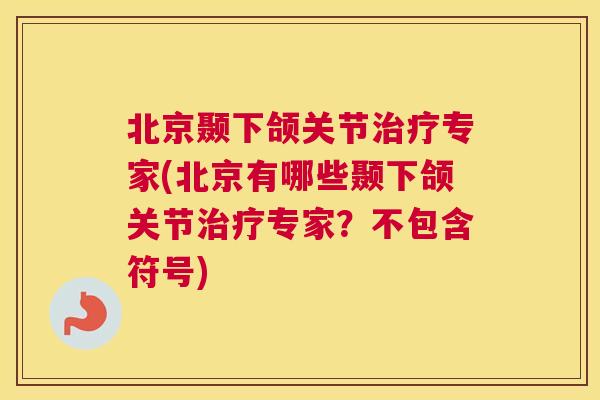 北京颞下颌关节治疗专家(北京有哪些颞下颌关节治疗专家？不包含符号)