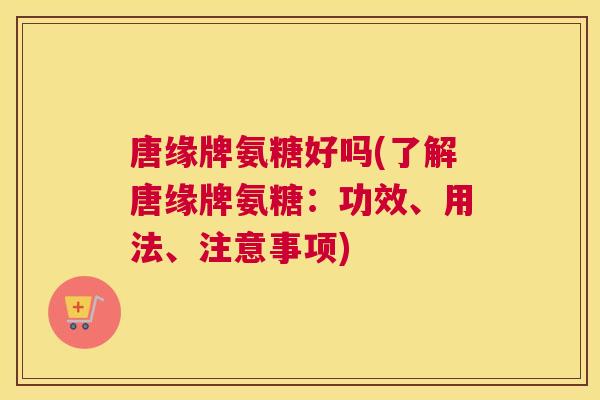 唐缘牌氨糖好吗(了解唐缘牌氨糖：功效、用法、注意事项)
