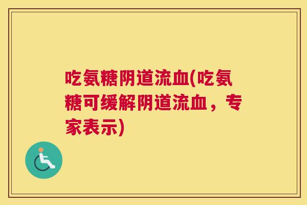 吃氨糖阴道流血(吃氨糖可缓解阴道流血，专家表示)