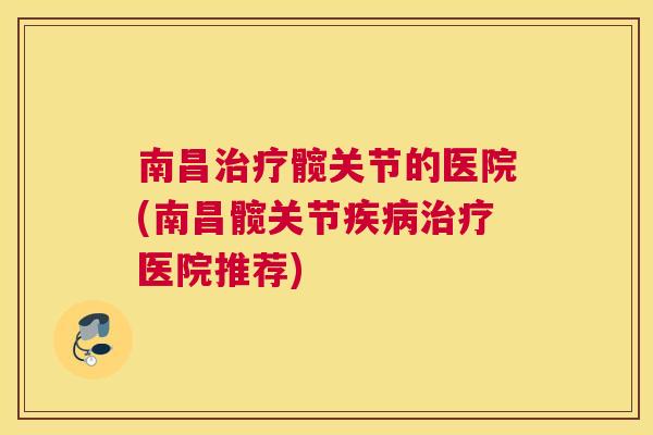 南昌治疗髋关节的医院(南昌髋关节疾病治疗医院推荐)