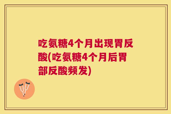 吃氨糖4个月出现胃反酸(吃氨糖4个月后胃部反酸频发)
