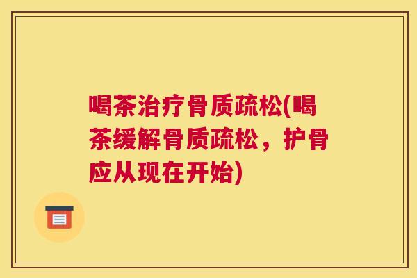 喝茶治疗骨质疏松(喝茶缓解骨质疏松，护骨应从现在开始)