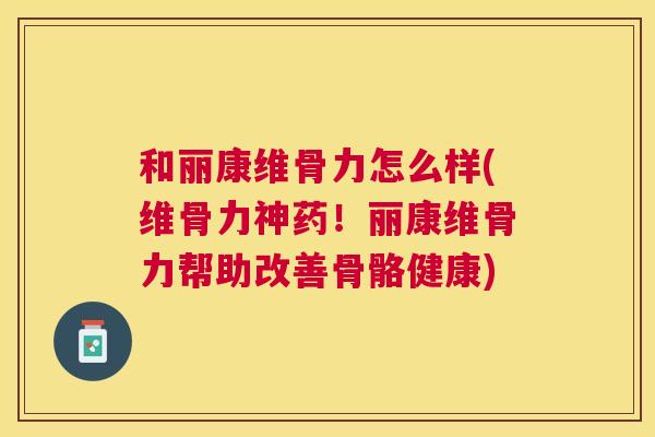 和丽康维骨力怎么样(维骨力神药！丽康维骨力帮助改善骨骼健康)