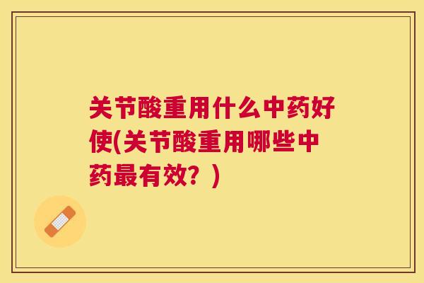 关节酸重用什么中药好使(关节酸重用哪些中药最有效？)