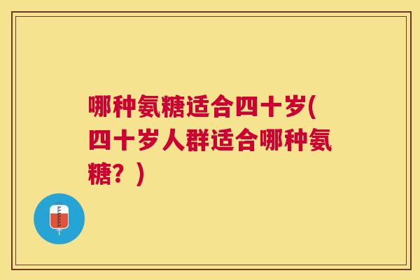 哪种氨糖适合四十岁(四十岁人群适合哪种氨糖？)
