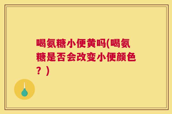 喝氨糖小便黄吗(喝氨糖是否会改变小便颜色?) 喝氨糖小便黄吗(喝氨糖是否会改变小便颜色?)
