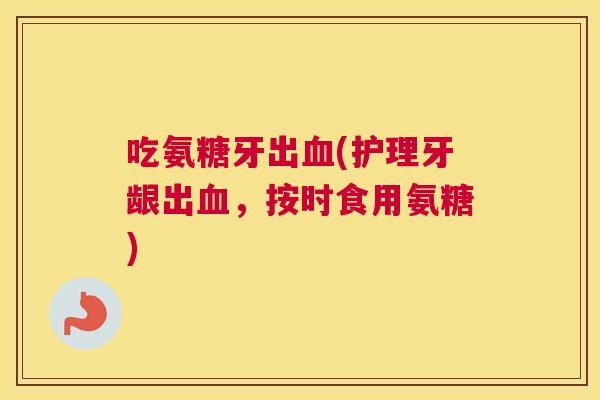 吃氨糖牙出血(护理牙龈出血，按时食用氨糖)