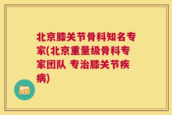 北京膝关节骨科知名专家(北京重量级骨科专家团队 专治膝关节疾病)