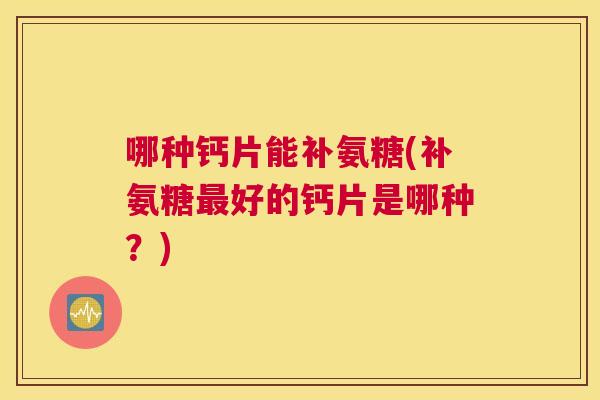 哪种钙片能补氨糖(补氨糖好的钙片是哪种?) 哪种钙片能补氨糖(补氨糖好的钙片是哪种?)