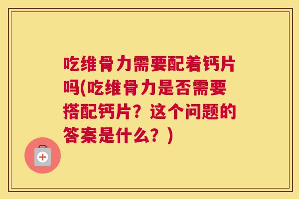 吃维骨力需要配着钙片吗(吃维骨力是否需要搭配钙片？这个问题的答案是什么？)