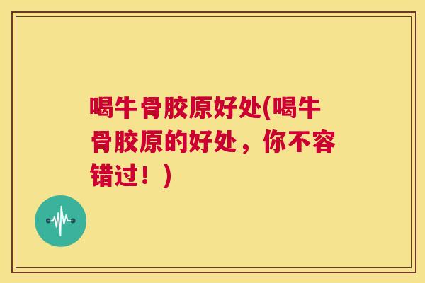 喝牛骨胶原好处(喝牛骨胶原的好处，你不容错过！)