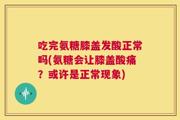 吃完氨糖膝盖发酸正常吗(氨糖会让膝盖酸痛？或许是正常现象)