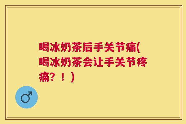 喝冰奶茶后手关节痛(喝冰奶茶会让手关节疼痛？！)
