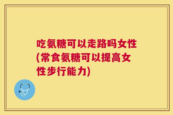 吃氨糖可以走路吗女性(常食氨糖可以提高女性步行能力)