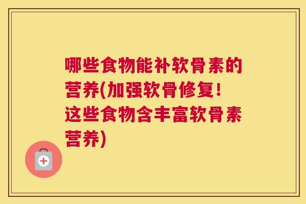 哪些食物能补软骨素的营养(加强软骨修复！这些食物含丰富软骨素营养)