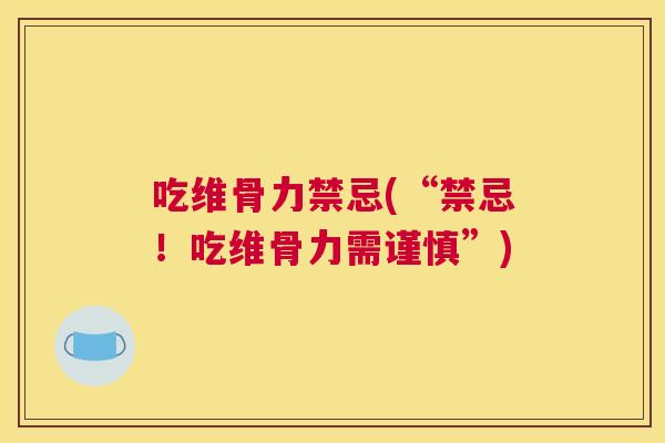 吃维骨力禁忌(“禁忌！吃维骨力需谨慎”)