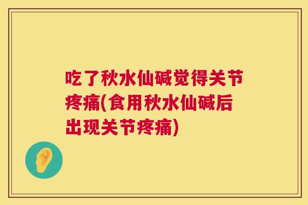 吃了秋水仙碱觉得关节疼痛(食用秋水仙碱后出现关节疼痛)