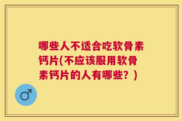 哪些人不适合吃软骨素钙片(不应该服用软骨素钙片的人有哪些？)
