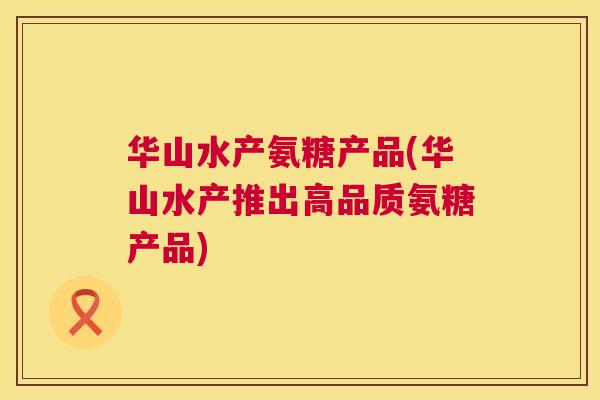华山水产氨糖产品(华山水产推出高品质氨糖产品)